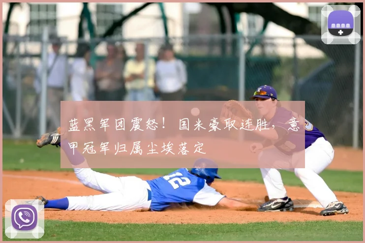 蓝黑军团震怒！国米豪取连胜，意甲冠军归属尘埃落定