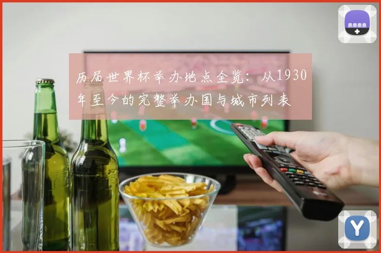 历届世界杯举办地点全览：从1930年至今的完整举办国与城市列表