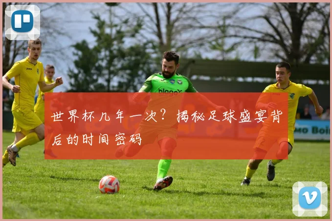 世界杯几年一次？揭秘足球盛宴背后的时间密码