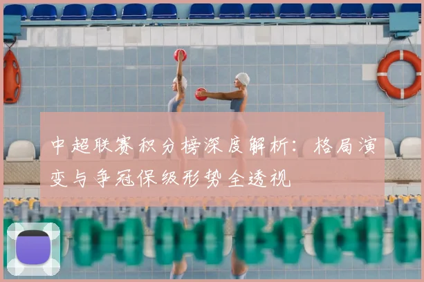 中超联赛积分榜深度解析：格局演变与争冠保级形势全透视