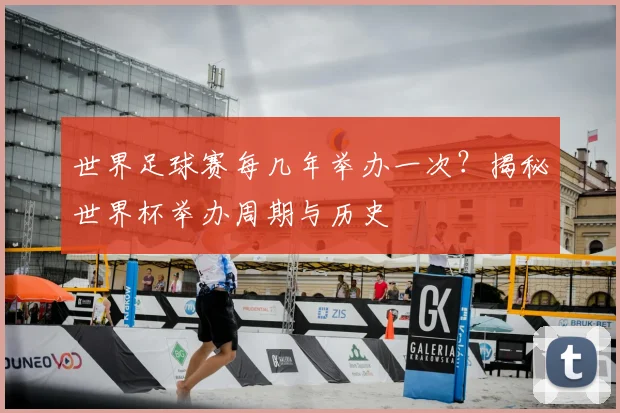 世界足球赛每几年举办一次？揭秘世界杯举办周期与历史