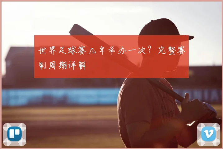 世界足球赛几年举办一次？完整赛制周期详解