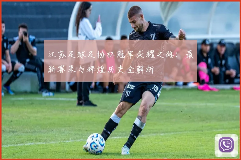 江苏足球足协杯冠军荣耀之路：最新赛果与辉煌历史全解析