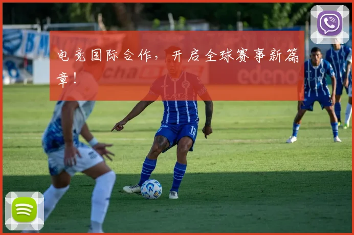 电竞国际合作，开启全球赛事新篇章！