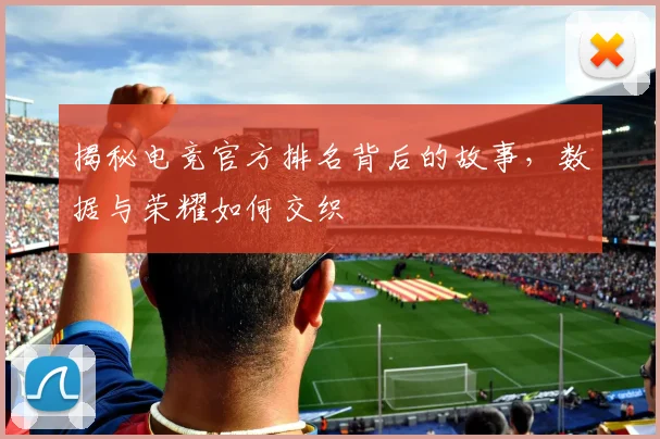 揭秘电竞官方排名背后的故事，数据与荣耀如何交织