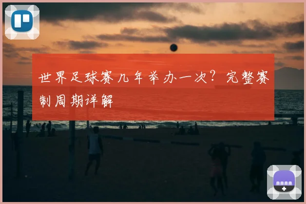 世界足球赛几年举办一次？完整赛制周期详解