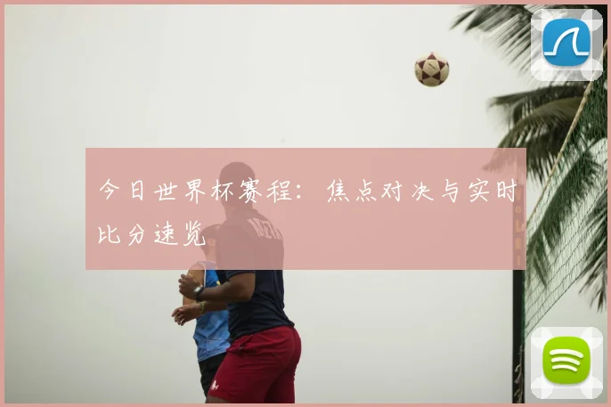 今日世界杯赛程:焦点对决与实时比分速览