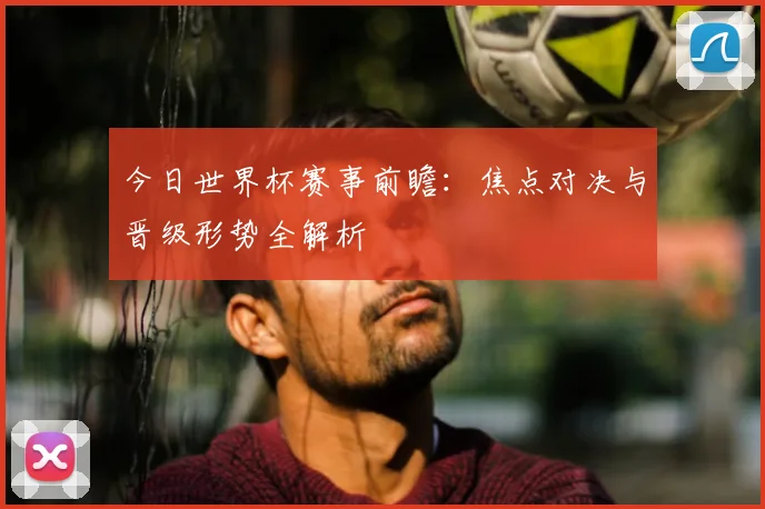今日世界杯赛事前瞻：焦点对决与晋级形势全解析