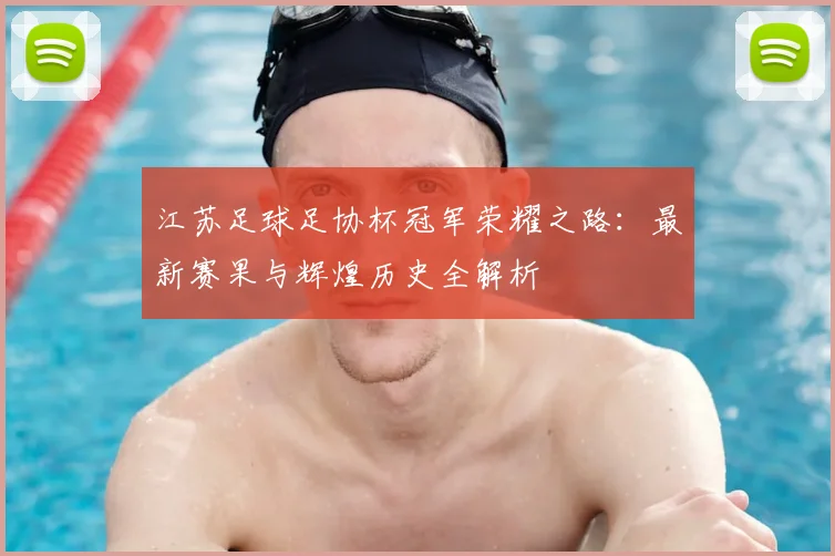 江苏足球足协杯冠军荣耀之路：最新赛果与辉煌历史全解析