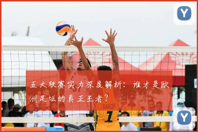 五大联赛实力深度解析:谁才是欧洲足坛的真正王者?
