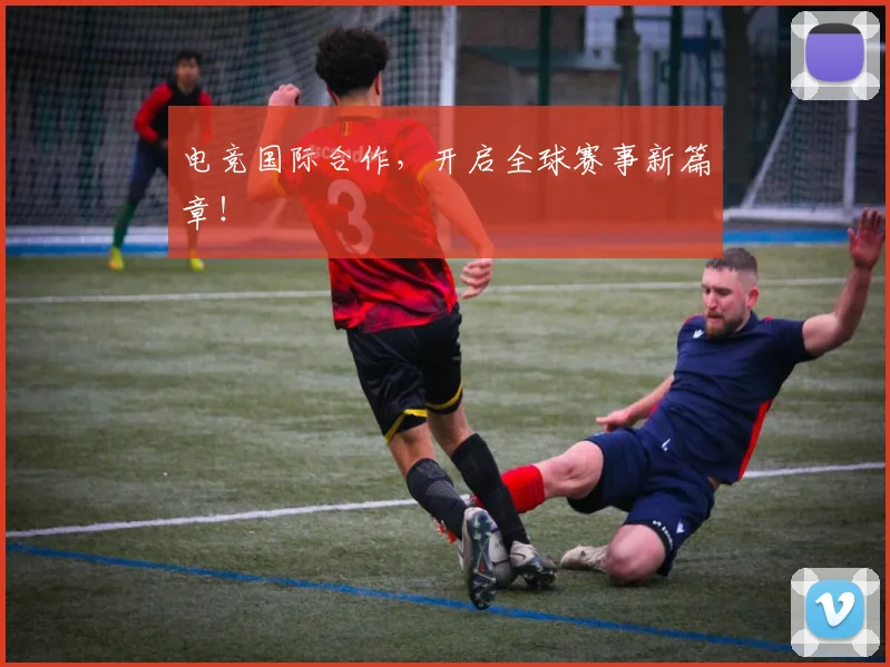 电竞国际合作，开启全球赛事新篇章！