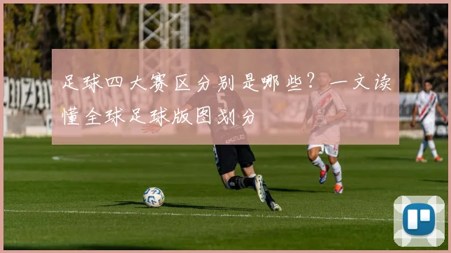 足球四大赛区分别是哪些？一文读懂全球足球版图划分