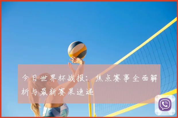 今日世界杯战报：焦点赛事全面解析与最新赛果速递