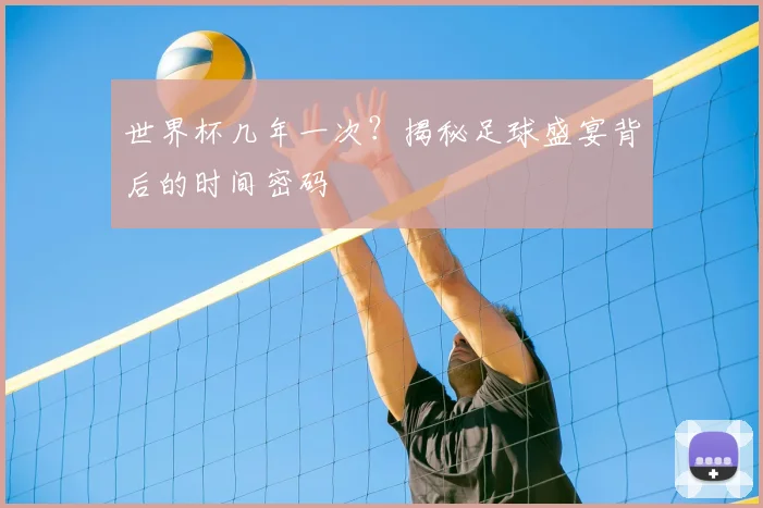 世界杯几年一次？揭秘足球盛宴背后的时间密码
